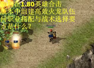 如何在1.80英雄合击版本中组建高效火龙队伍问职业搭配与战术选择要点是什么？