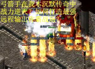 弓箭手在我本沉默传奇中战力逆天？如何打造最强远程输出称霸战场？