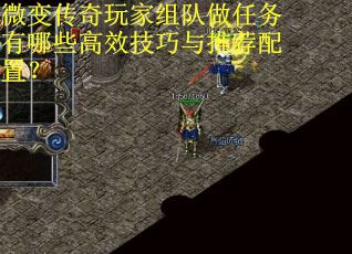 微变传奇玩家组队做任务有哪些高效技巧与推荐配置？